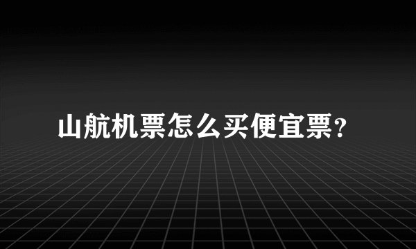山航机票怎么买便宜票？