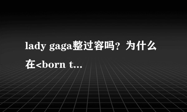 lady gaga整过容吗？为什么在<born this way>中造型这么？。。