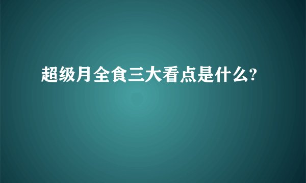 超级月全食三大看点是什么?