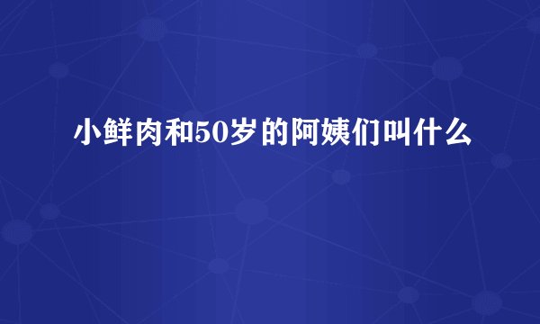 小鲜肉和50岁的阿姨们叫什么