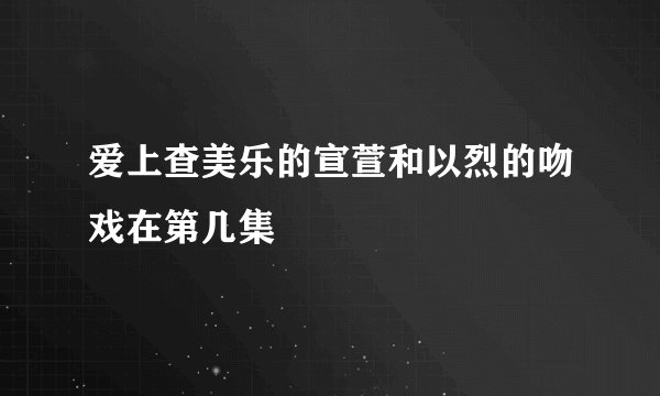 爱上查美乐的宣萱和以烈的吻戏在第几集