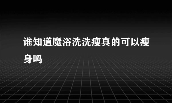 谁知道魔浴洗洗瘦真的可以瘦身吗