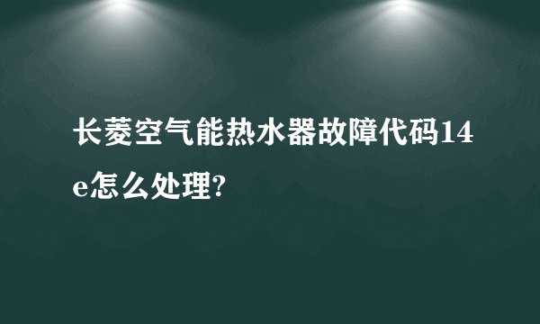 长菱空气能热水器故障代码14e怎么处理?