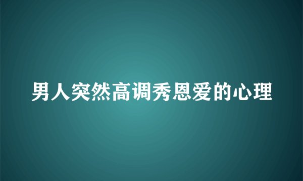 男人突然高调秀恩爱的心理