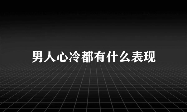 男人心冷都有什么表现