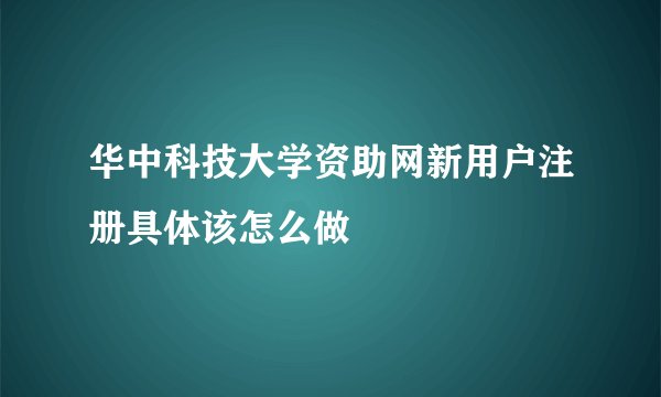 华中科技大学资助网新用户注册具体该怎么做