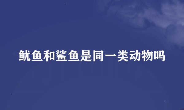 鱿鱼和鲨鱼是同一类动物吗