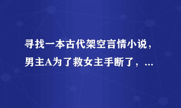 寻找一本古代架空言情小说，男主A为了救女主手断了，女主报恩献身了，最后女主和皇帝男主B在一起