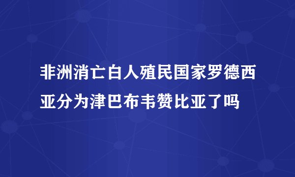 非洲消亡白人殖民国家罗德西亚分为津巴布韦赞比亚了吗