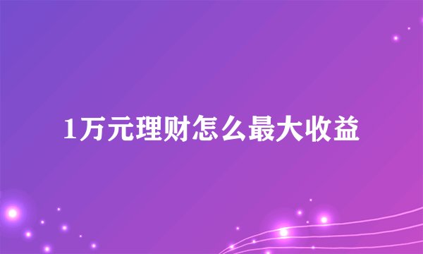 1万元理财怎么最大收益