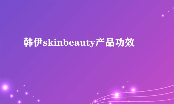 韩伊skinbeauty产品功效