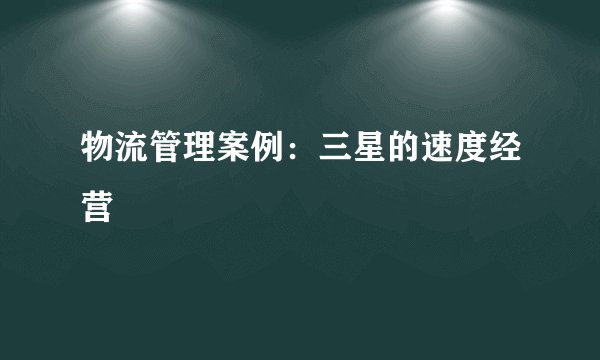 物流管理案例：三星的速度经营