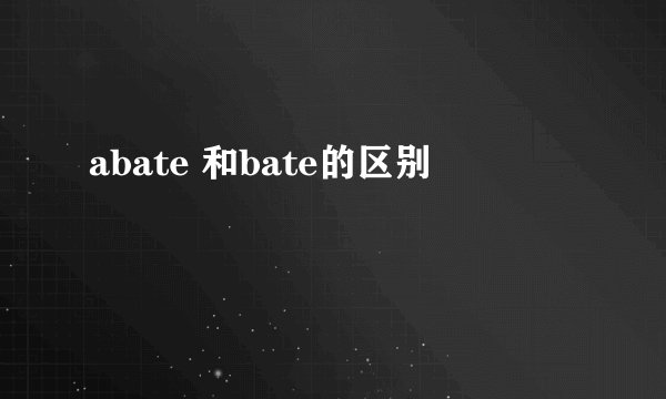 abate 和bate的区别