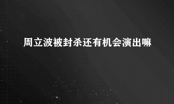 周立波被封杀还有机会演出嘛