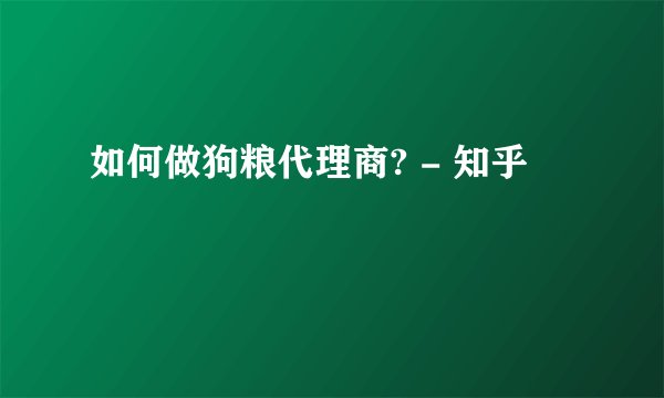 如何做狗粮代理商? - 知乎