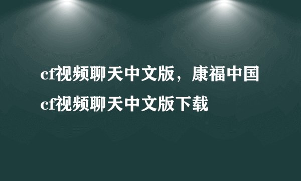 cf视频聊天中文版，康福中国cf视频聊天中文版下载