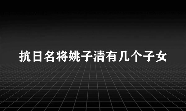 抗日名将姚子清有几个子女
