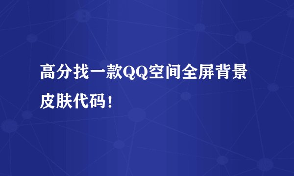 高分找一款QQ空间全屏背景皮肤代码！