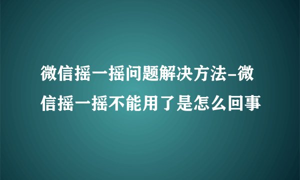 微信摇一摇问题解决方法-微信摇一摇不能用了是怎么回事