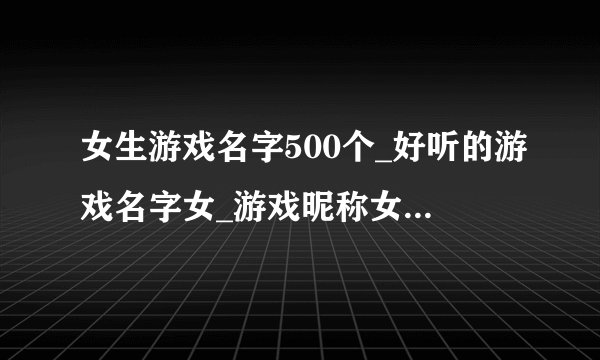 女生游戏名字500个_好听的游戏名字女_游戏昵称女生简短好听网名
