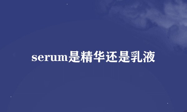 serum是精华还是乳液