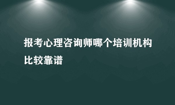 报考心理咨询师哪个培训机构比较靠谱