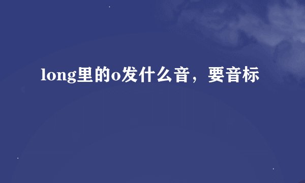 long里的o发什么音，要音标