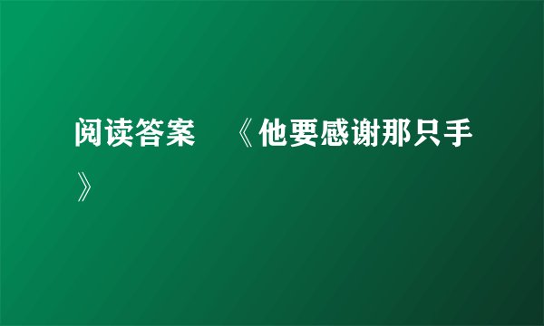 阅读答案 《他要感谢那只手》
