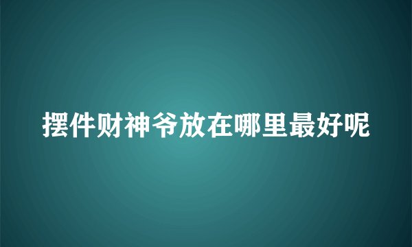 摆件财神爷放在哪里最好呢