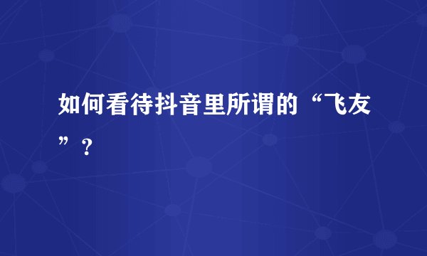 如何看待抖音里所谓的“飞友”?