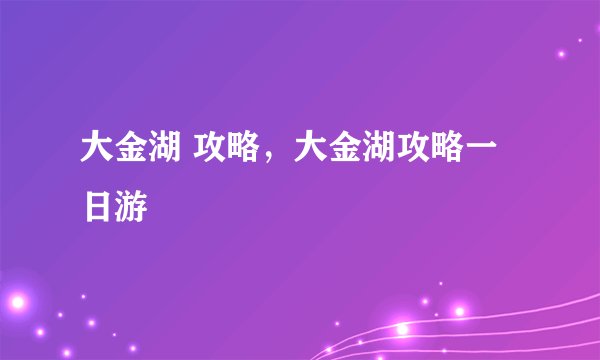 大金湖 攻略，大金湖攻略一日游