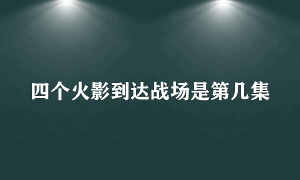 四个火影到达战场是第几集