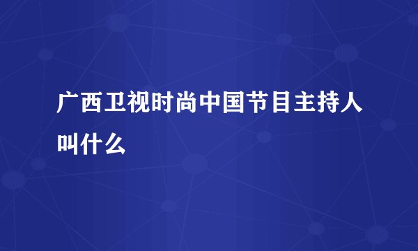 广西卫视时尚中国节目主持人叫什么