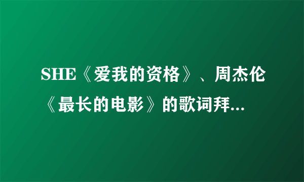 SHE《爱我的资格》、周杰伦《最长的电影》的歌词拜托各位了 3Q