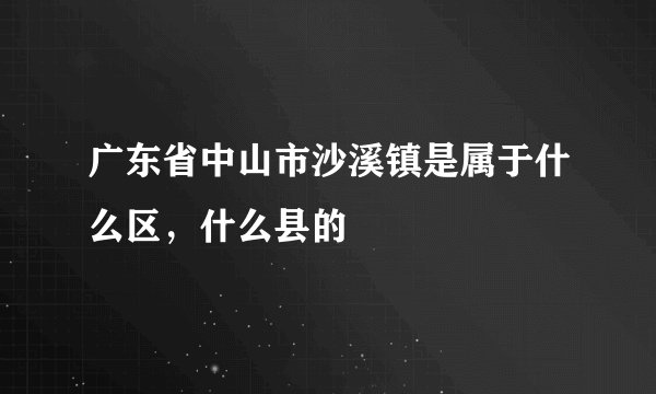 广东省中山市沙溪镇是属于什么区，什么县的