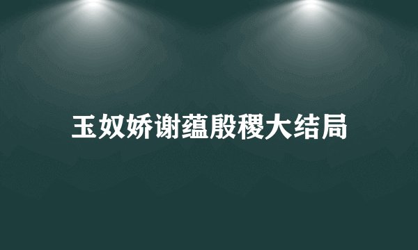 玉奴娇谢蕴殷稷大结局