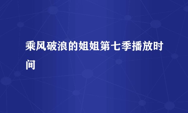 乘风破浪的姐姐第七季播放时间