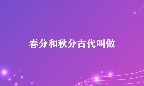 春分和秋分古代叫做