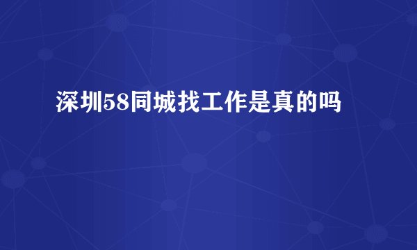 深圳58同城找工作是真的吗