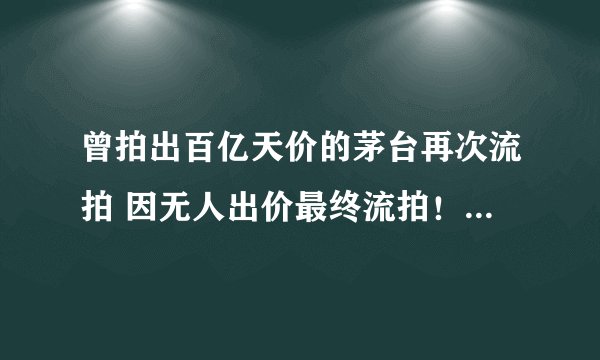 曾拍出百亿天价的茅台再次流拍 因无人出价最终流拍！-今日热点