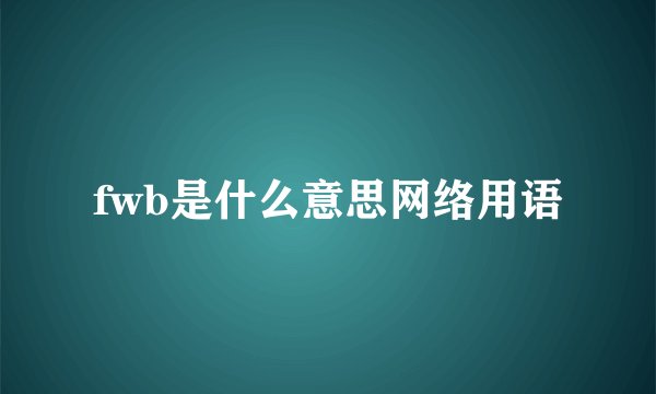 fwb是什么意思网络用语