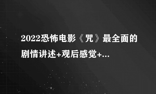 2022恐怖电影《咒》最全面的剧情讲述+观后感觉+评价+细思极恐的细节？