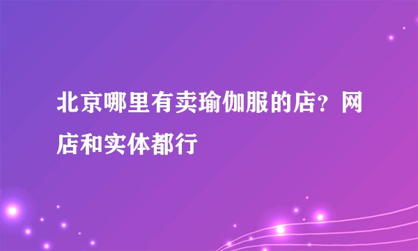 北京哪里有卖瑜伽服的店？网店和实体都行