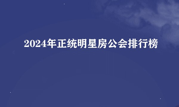 2024年正统明星房公会排行榜