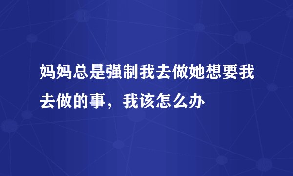 妈妈总是强制我去做她想要我去做的事,我该怎么办