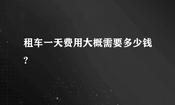 租车一天费用大概需要多少钱?