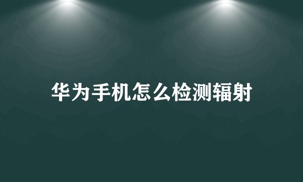 华为手机怎么检测辐射