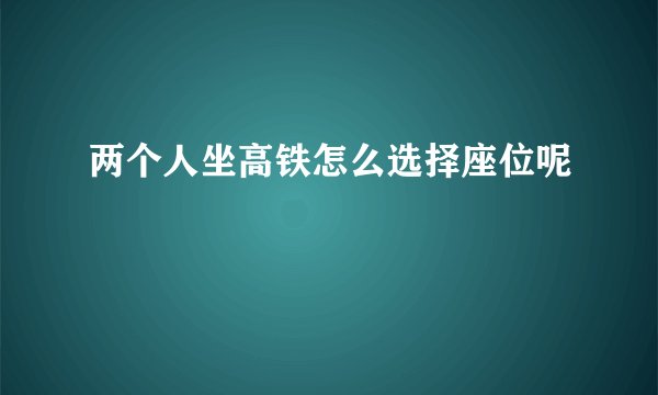两个人坐高铁怎么选择座位呢