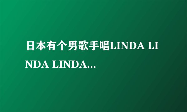 日本有个男歌手唱LINDA LINDA LINDA他叫什么？