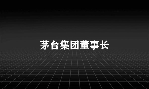 茅台集团董事长